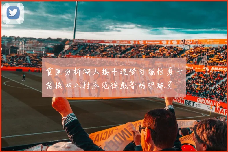 霍里分析湖人接手追梦可能性勇士需换回八村和范德彪等防守球员