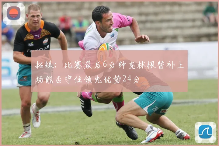 拓媒：比赛最后6分钟克林根替补上场能否守住领先优势24分