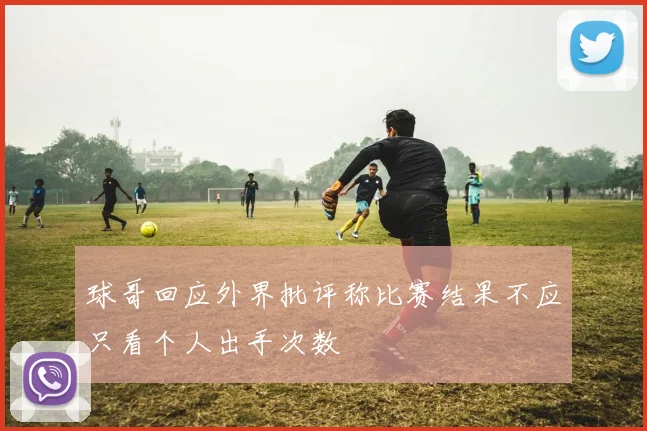 球哥回应外界批评称比赛结果不应只看个人出手次数