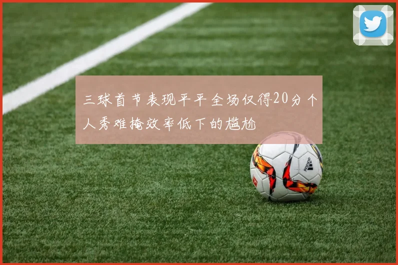 三球首节表现平平全场仅得20分个人秀难掩效率低下的尴尬