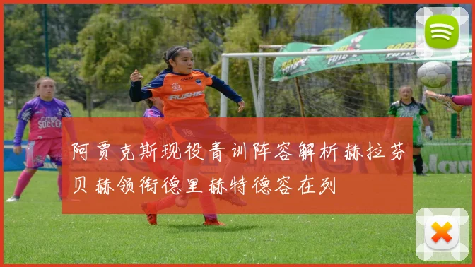 阿贾克斯现役青训阵容解析赫拉芬贝赫领衔德里赫特德容在列