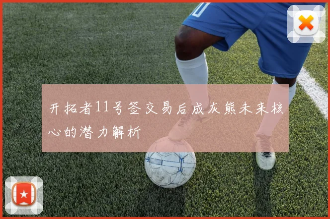 开拓者11号签交易后成灰熊未来核心的潜力解析