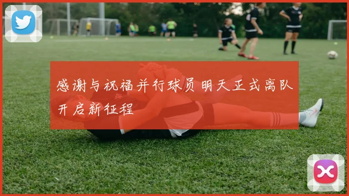 感谢与祝福并行球员明天正式离队开启新征程
