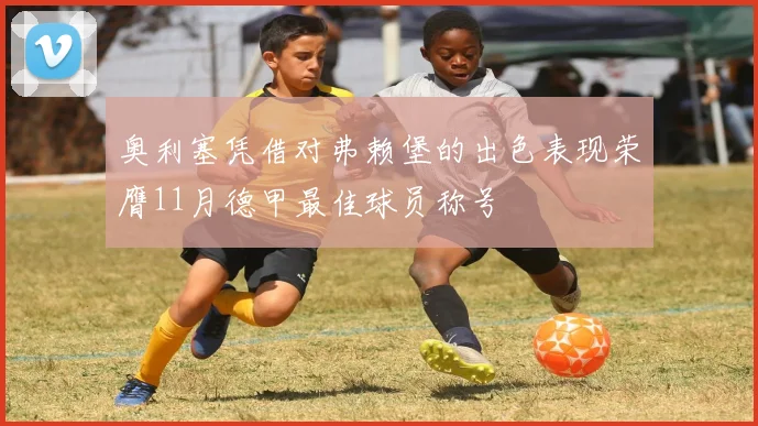 奥利塞凭借对弗赖堡的出色表现荣膺11月德甲最佳球员称号