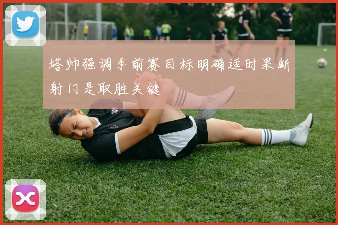 塔帅强调季前赛目标明确适时果断射门是取胜关键