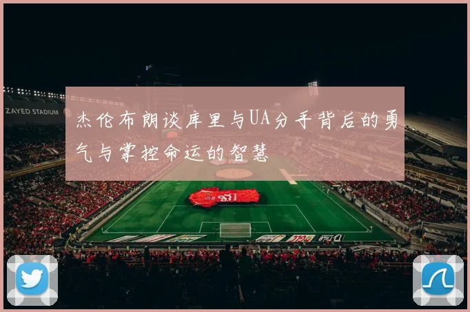 杰伦布朗谈库里与UA分手背后的勇气与掌控命运的智慧
