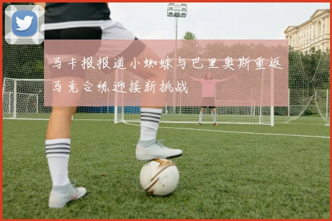 马卡报报道小蜘蛛与巴里奥斯重返马竞合练迎接新挑战