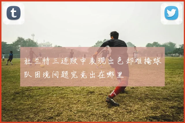 杜兰特三连败中表现出色却难掩球队困境问题究竟出在哪里