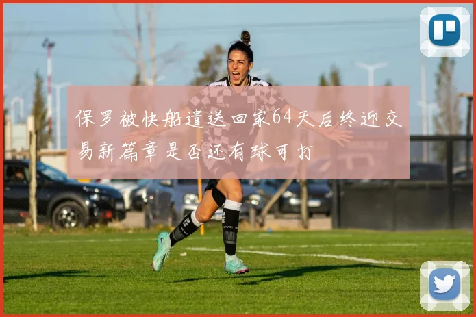 保罗被快船遣送回家64天后终迎交易新篇章是否还有球可打