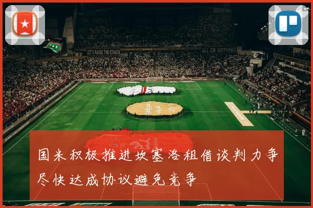国米积极推进坎塞洛租借谈判力争尽快达成协议避免竞争