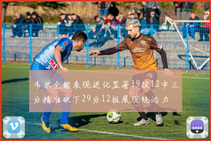 韦尔全能表现进化显著19投12中三分精准砍下29分12板展现统治力