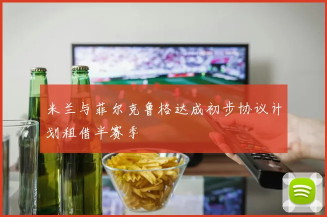 米兰与菲尔克鲁格达成初步协议计划租借半赛季