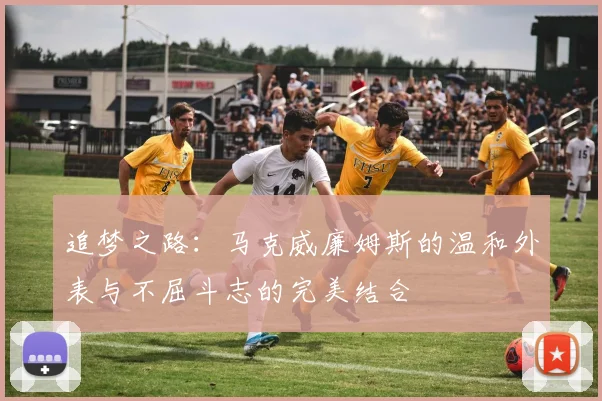 追梦之路：马克威廉姆斯的温和外表与不屈斗志的完美结合
