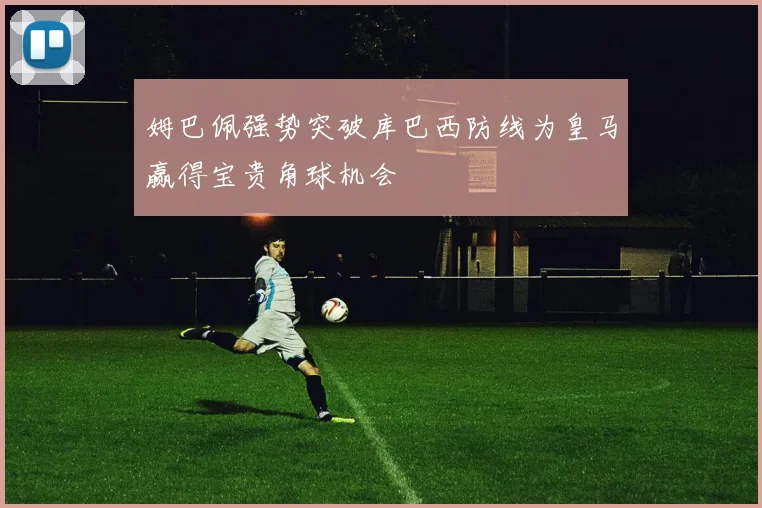姆巴佩强势突破库巴西防线为皇马赢得宝贵角球机会