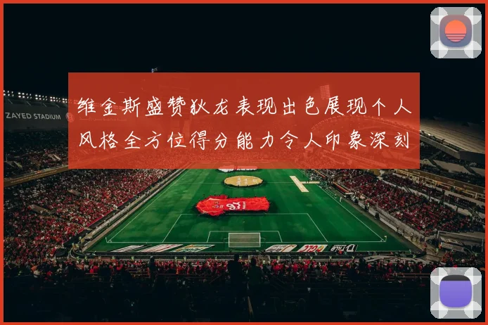 维金斯盛赞狄龙表现出色展现个人风格全方位得分能力令人印象深刻