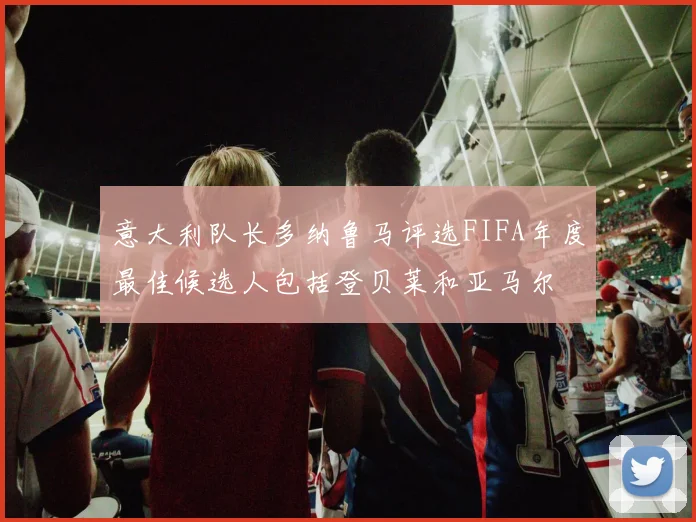 意大利队长多纳鲁马评选FIFA年度最佳候选人包括登贝莱和亚马尔