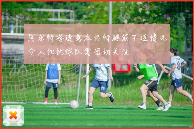 阿尔特塔透露本怀特腿筋不适情况令人担忧球队需密切关注