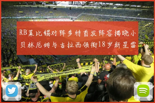 RB莱比锡对阵多特首发阵容揭晓小贝林厄姆与吉拉西领衔18岁新星雷吉亚尼出战