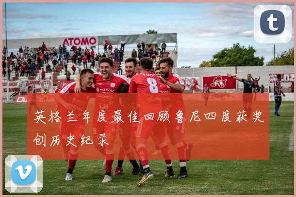 英格兰年度最佳回顾鲁尼四度获奖创历史纪录