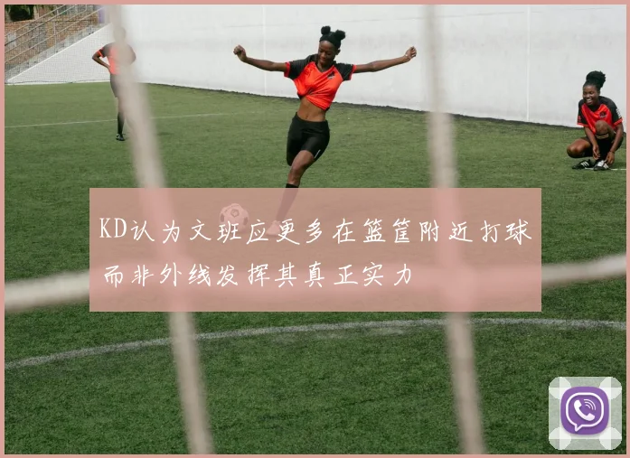 KD认为文班应更多在篮筐附近打球而非外线发挥其真正实力