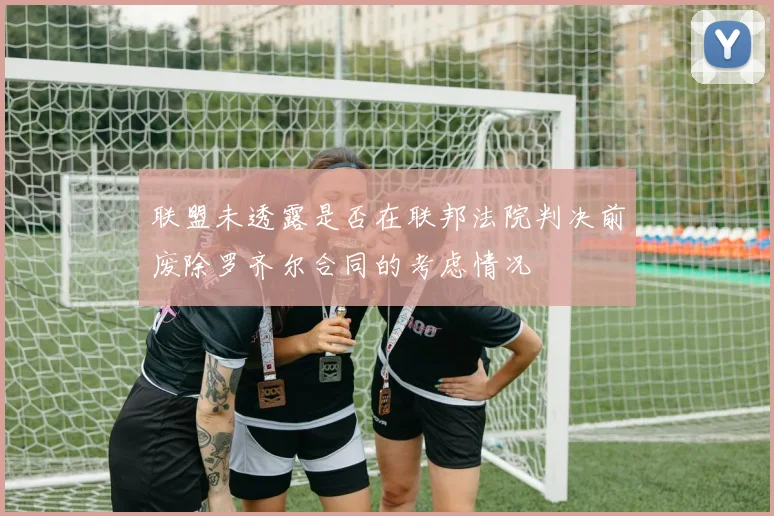 联盟未透露是否在联邦法院判决前废除罗齐尔合同的考虑情况