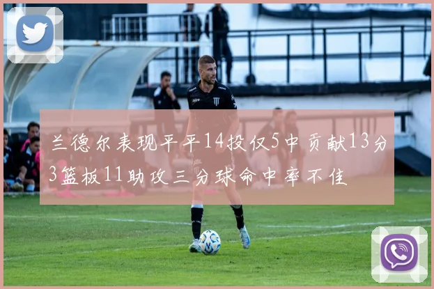 兰德尔表现平平14投仅5中贡献13分3篮板11助攻三分球命中率不佳