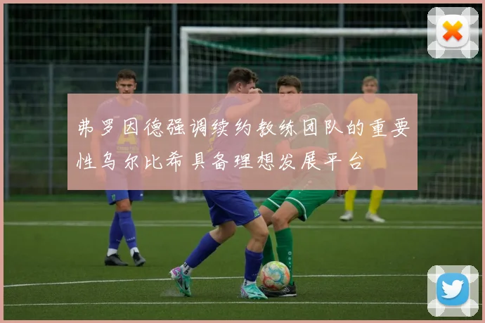 弗罗因德强调续约教练团队的重要性乌尔比希具备理想发展平台