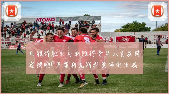 利雅得胜利与利雅得青年人首发阵容揭晓C罗菲利克斯科曼领衔出战