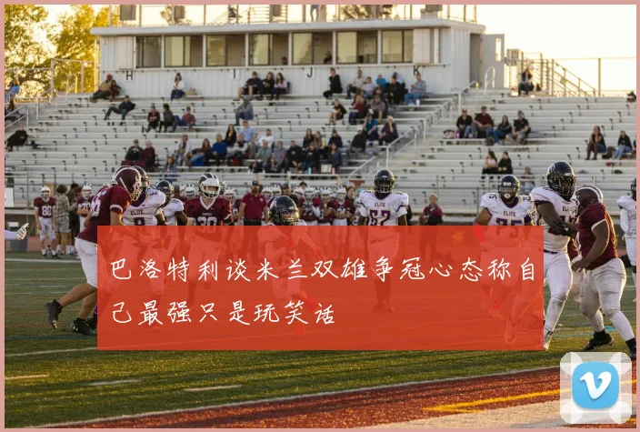 巴洛特利谈米兰双雄争冠心态称自己最强只是玩笑话