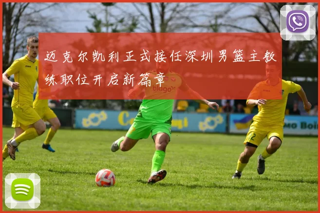 迈克尔凯利正式接任深圳男篮主教练职位开启新篇章