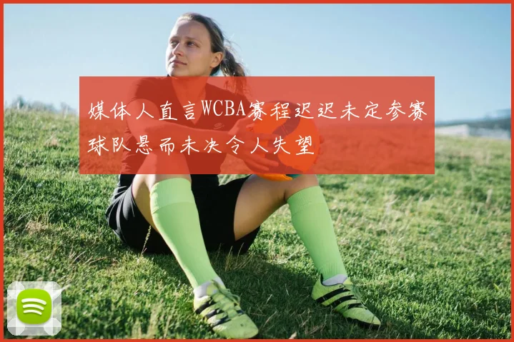 媒体人直言WCBA赛程迟迟未定参赛球队悬而未决令人失望
