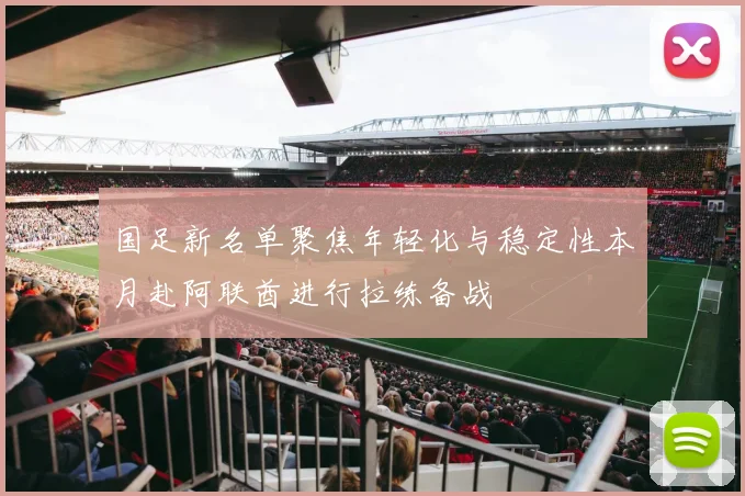 国足新名单聚焦年轻化与稳定性本月赴阿联酋进行拉练备战