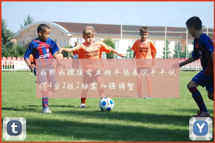 戒骄戒躁埃奇库姆半场表现平平仅得4分2板2助需加强调整