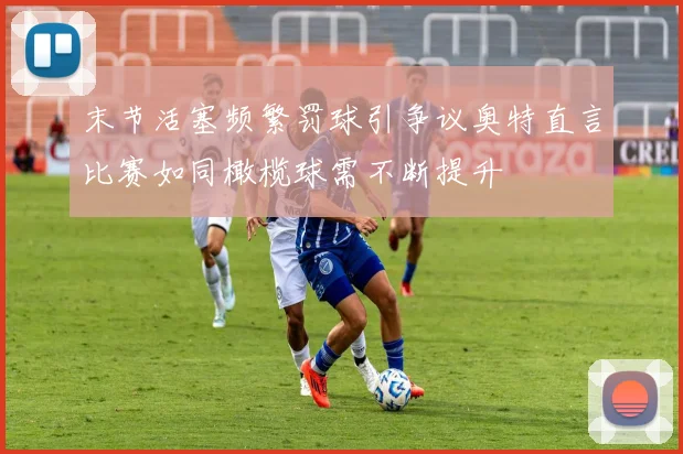 末节活塞频繁罚球引争议奥特直言比赛如同橄榄球需不断提升