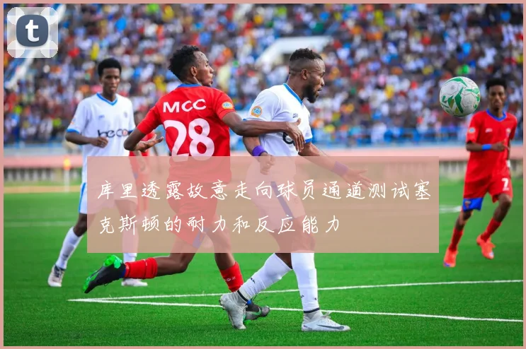 库里透露故意走向球员通道测试塞克斯顿的耐力和反应能力