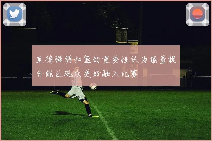 里德强调扣篮的重要性认为能量提升能让观众更好融入比赛