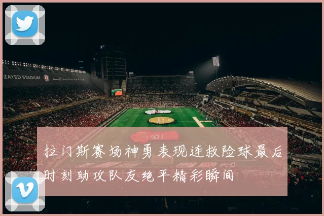拉门斯赛场神勇表现连救险球最后时刻助攻队友绝平精彩瞬间
